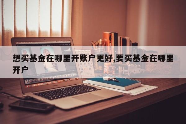 想买基金在哪里开账户更好,要买基金在哪里开户
