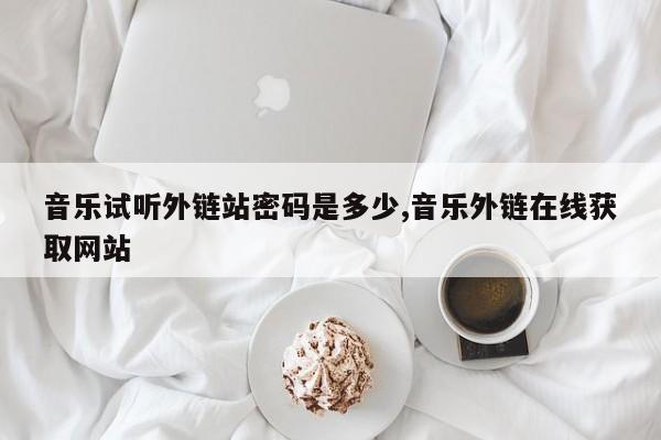 音乐试听外链站密码是多少,音乐外链在线获取网站