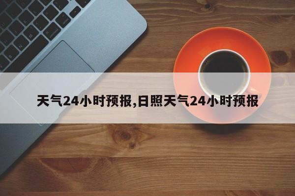 天气24小时预报,日照天气24小时预报