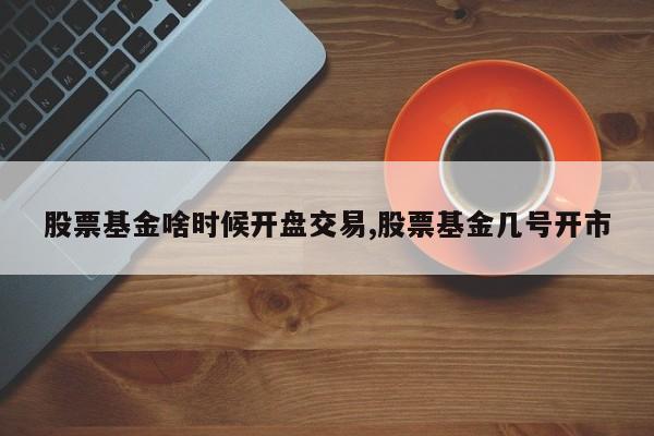 股票基金啥时候开盘交易,股票基金几号开市