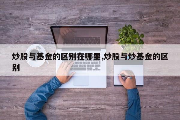 炒股与基金的区别在哪里,炒股与炒基金的区别