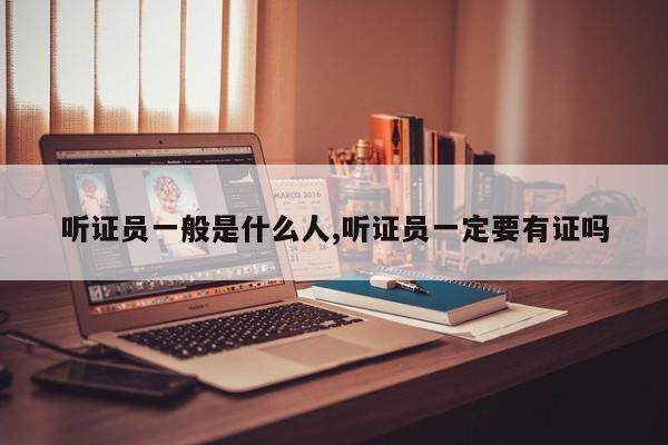 听证员一般是什么人,听证员一定要有证吗