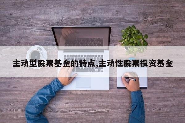 主动型股票基金的特点,主动性股票投资基金