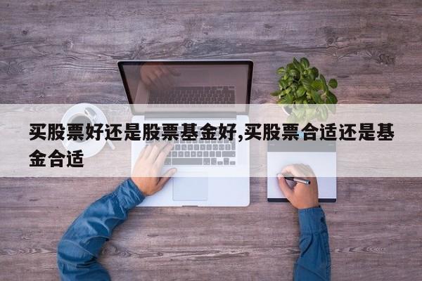 买股票好还是股票基金好,买股票合适还是基金合适