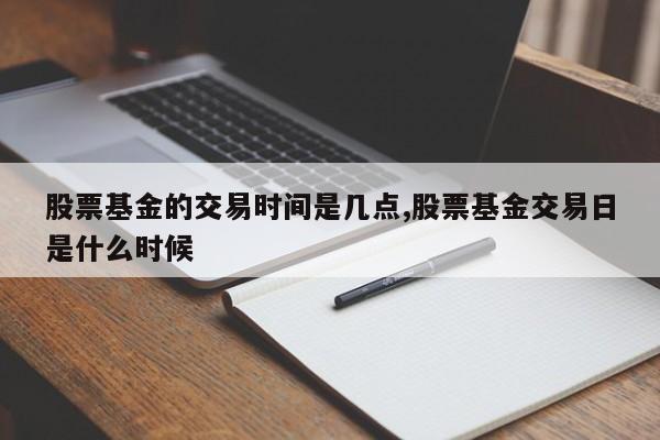 股票基金的交易时间是几点,股票基金交易日是什么时候