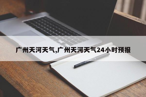 广州天河天气,广州天河天气24小时预报