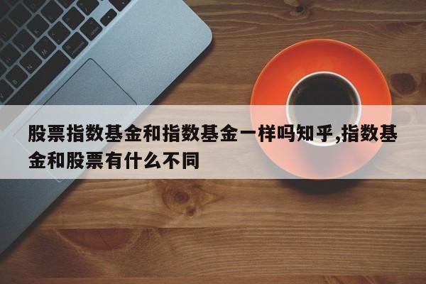 股票指数基金和指数基金一样吗知乎,指数基金和股票有什么不同