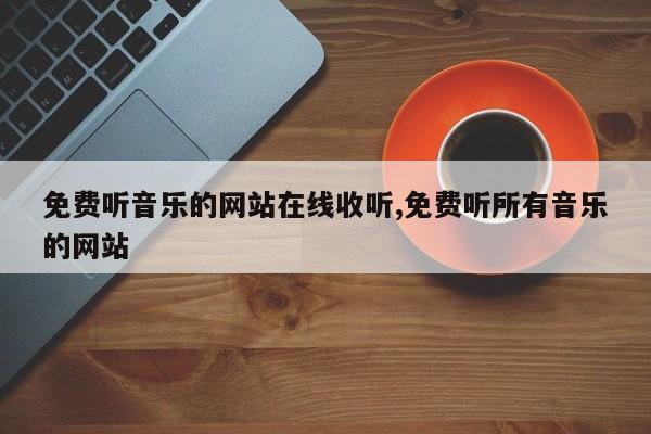 免费听音乐的网站在线收听,免费听所有音乐的网站