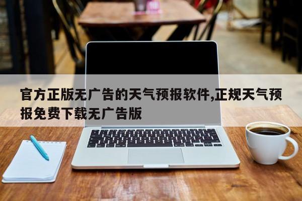 官方正版无广告的天气预报软件,正规天气预报免费下载无广告版