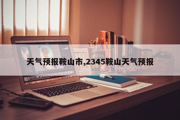 天气预报鞍山市,2345鞍山天气预报