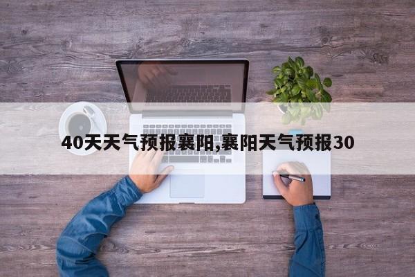 40天天气预报襄阳,襄阳天气预报30