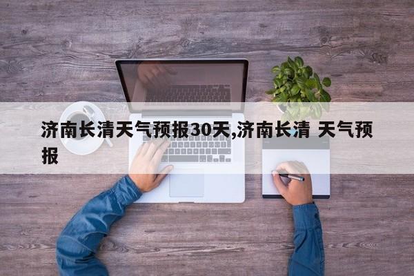 济南长清天气预报30天,济南长清 天气预报