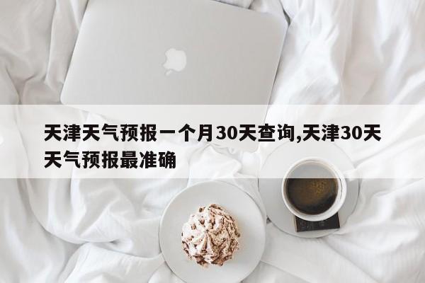 天津天气预报一个月30天查询,天津30天天气预报最准确