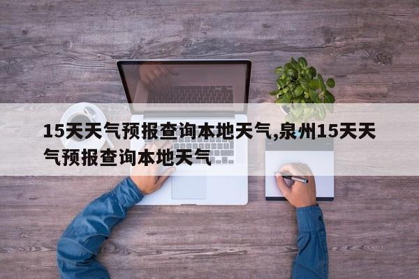 15天天气预报查询本地天气,泉州15天天气预报查询本地天气