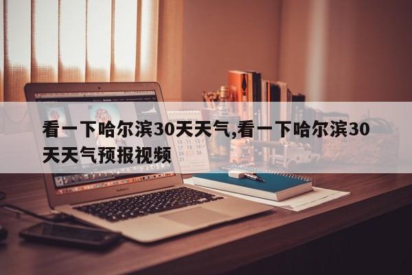 看一下哈尔滨30天天气,看一下哈尔滨30天天气预报视频